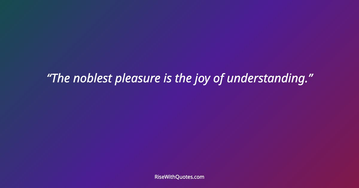 The noblest pleasure is the joy of understanding.