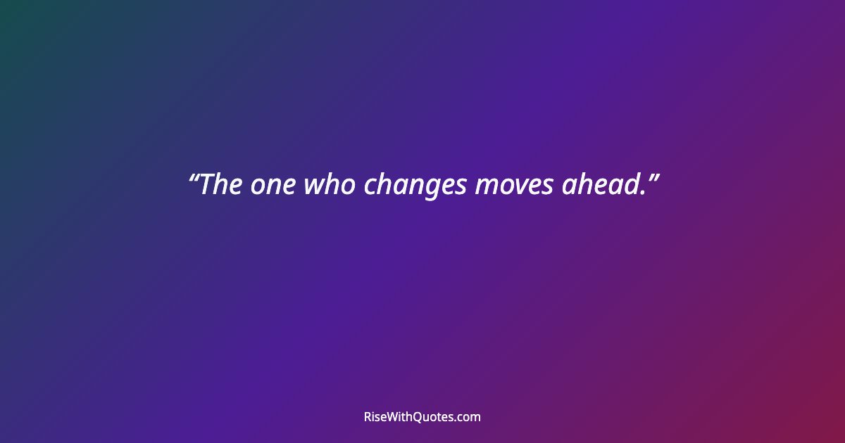 The one who changes moves ahead.