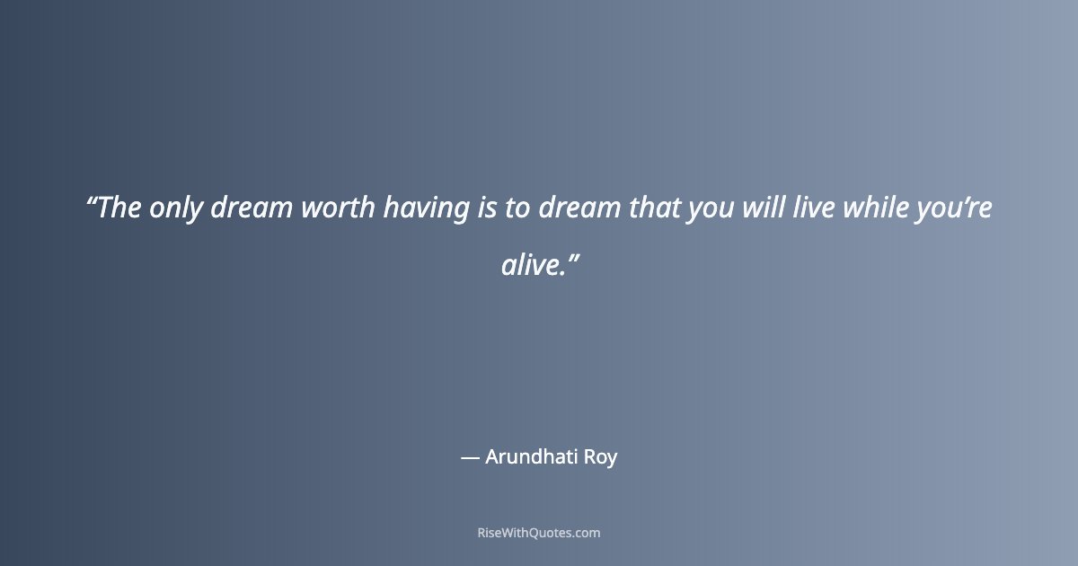 The only dream worth having is to dream that you will live while you’re alive.