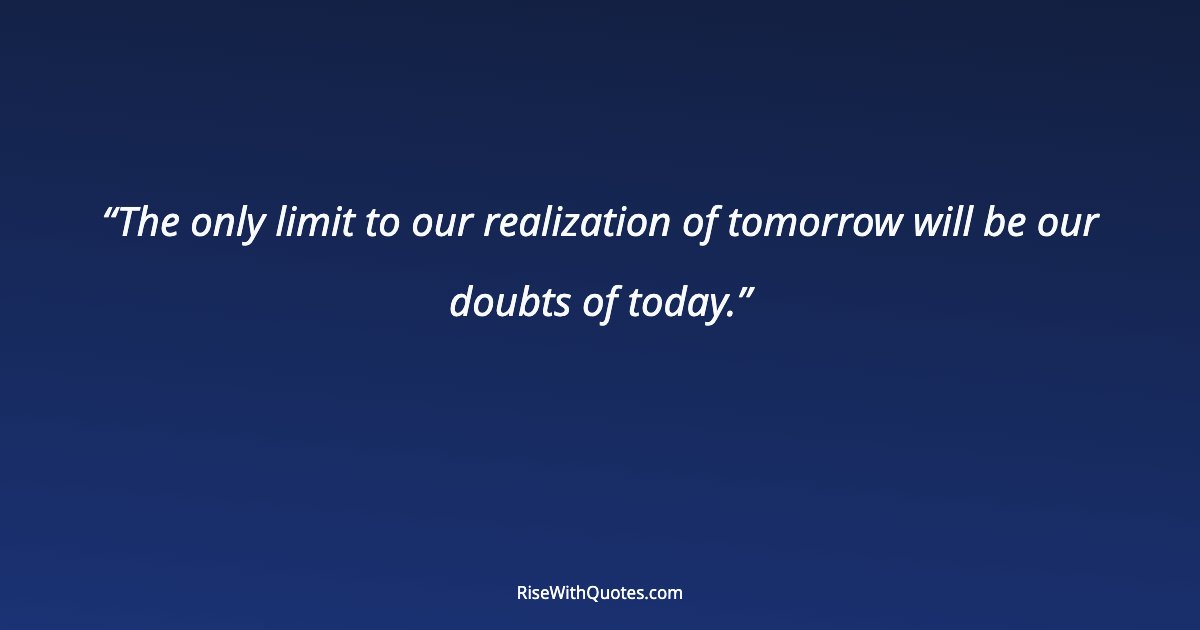 The only limit to our realization of tomorrow will be our doubts of today.