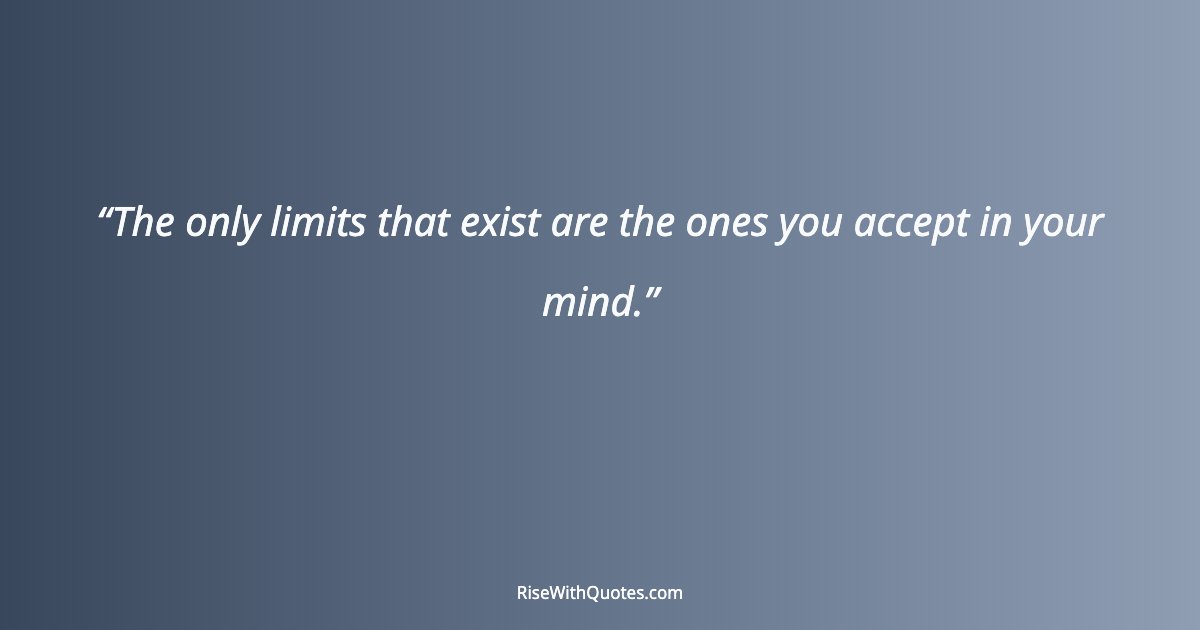 The only limits that exist are the ones you accept in your mind.
