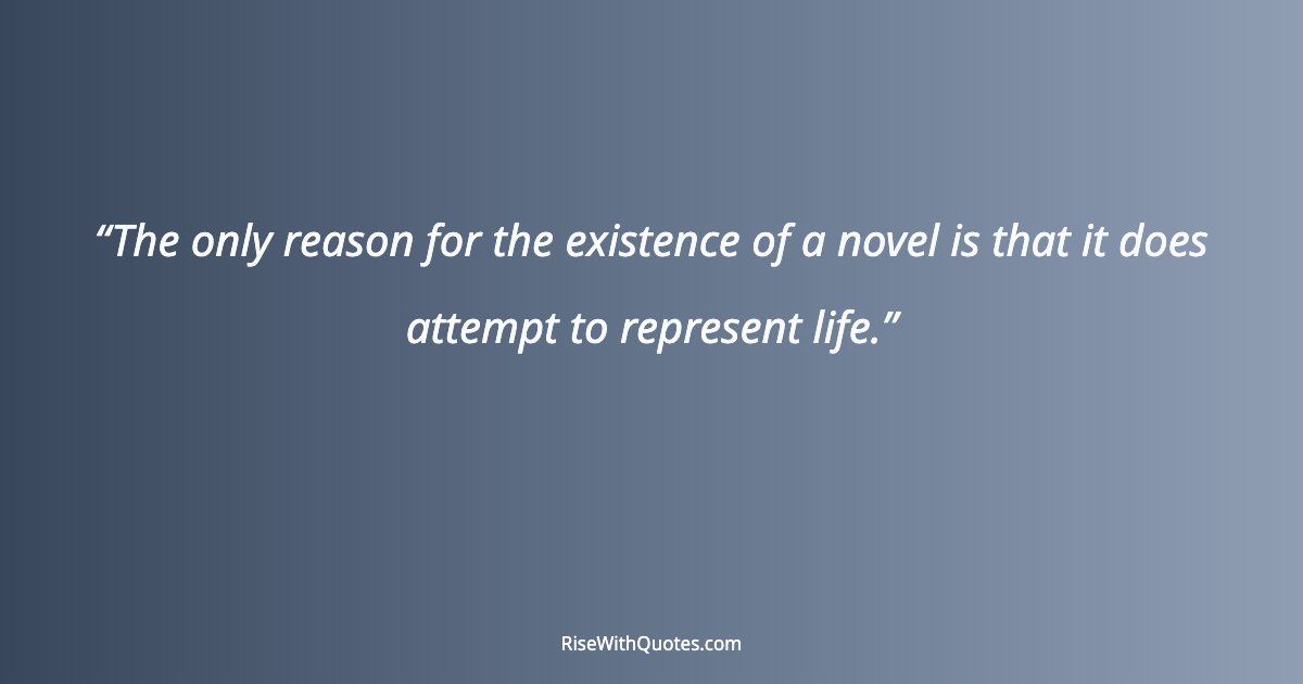 The only reason for the existence of a novel is that it does attempt to represent life.