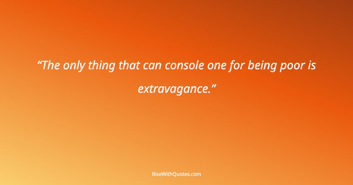 The only thing that can console one for being poor is extravagance.