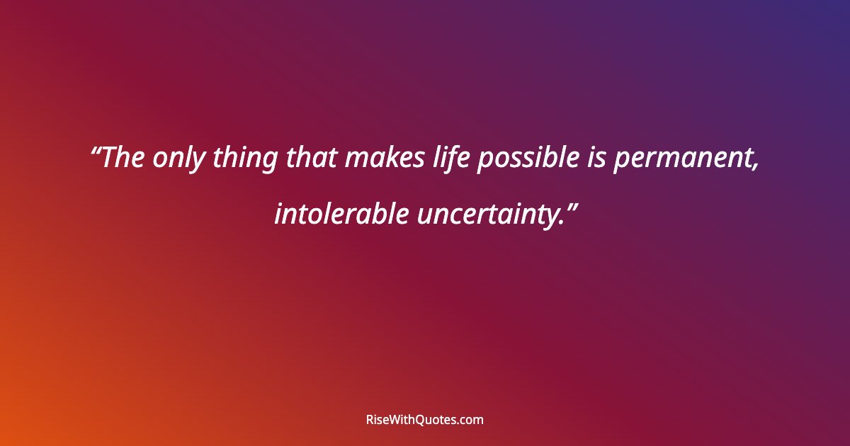 The only thing that makes life possible is permanent, intolerable uncertainty.