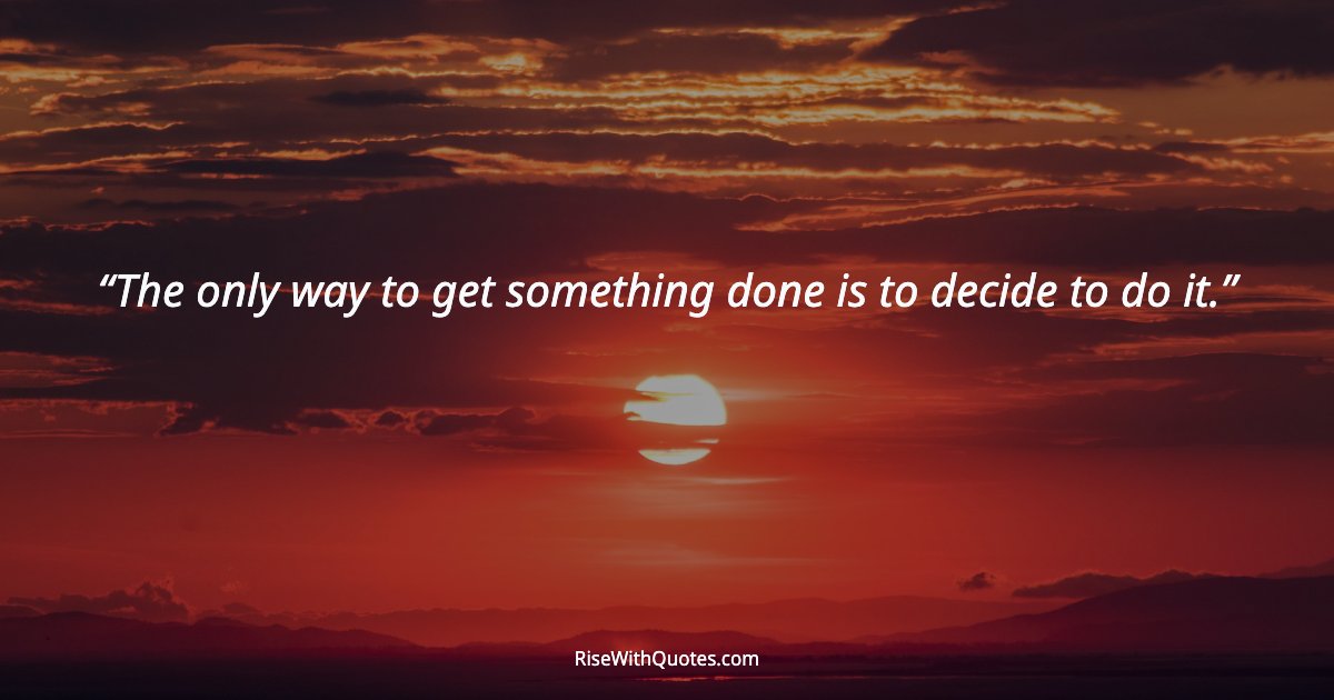 The only way to get something done is to decide to do it.