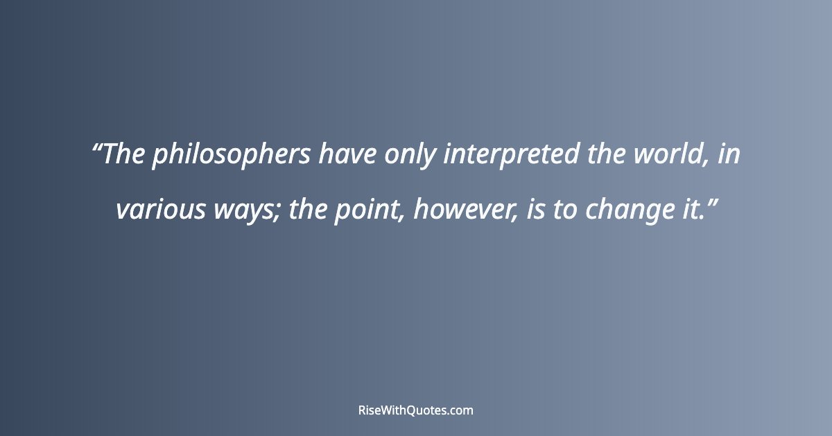 The philosophers have only interpreted the world, in various ways; the point, however, is to change it.
