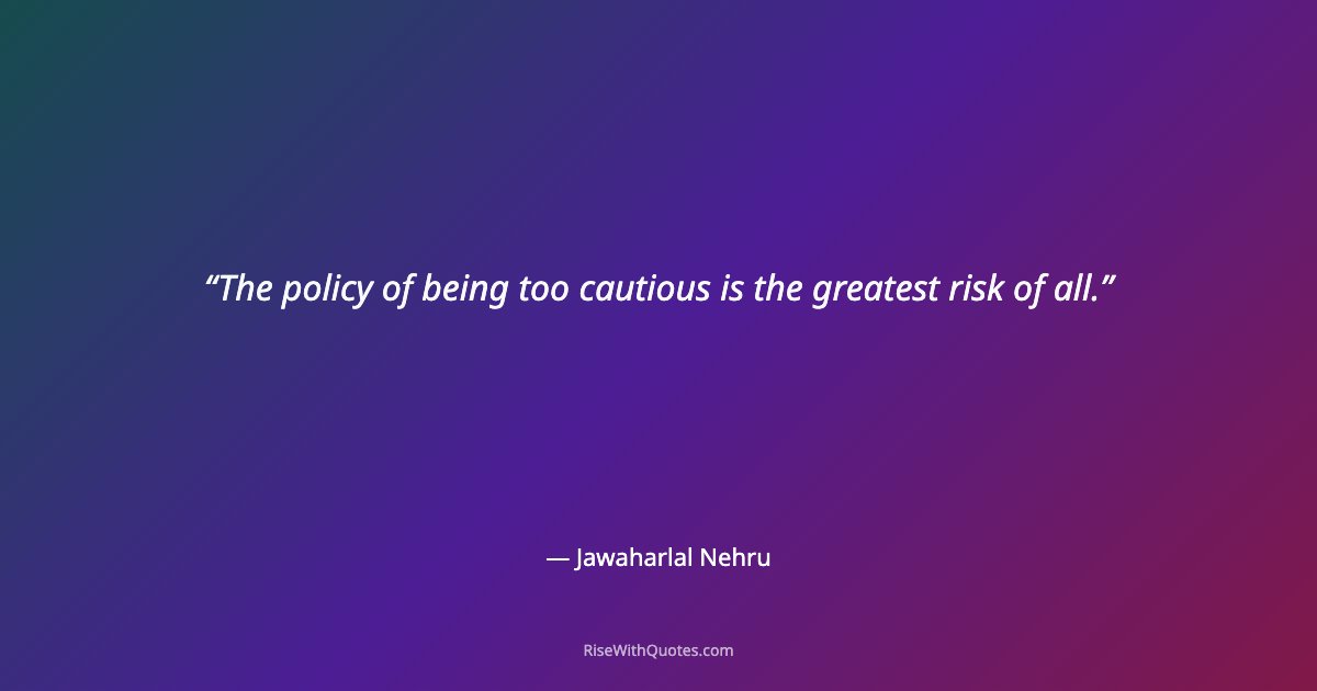 The policy of being too cautious is the greatest risk of all.