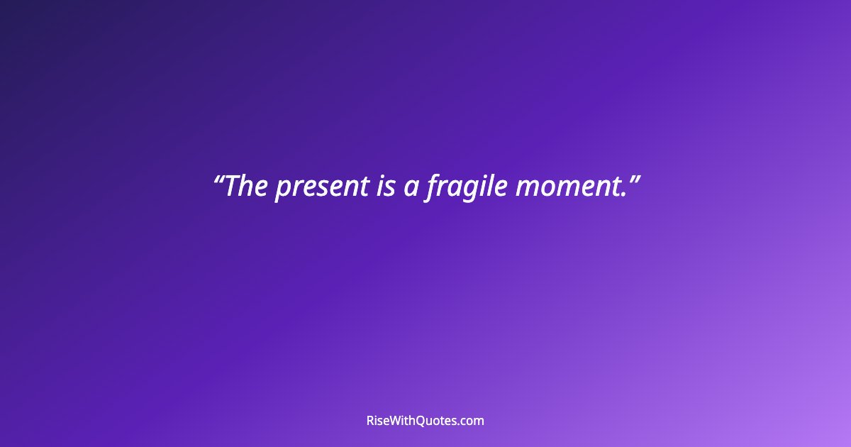 The present is a fragile moment.