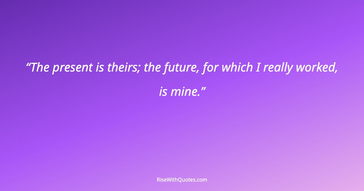 The present is theirs; the future, for which I really worked, is mine.