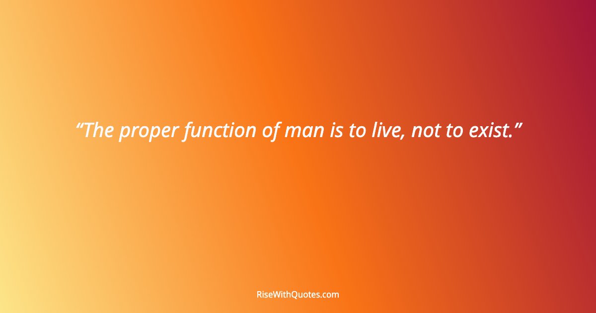 The proper function of man is to live, not to exist.