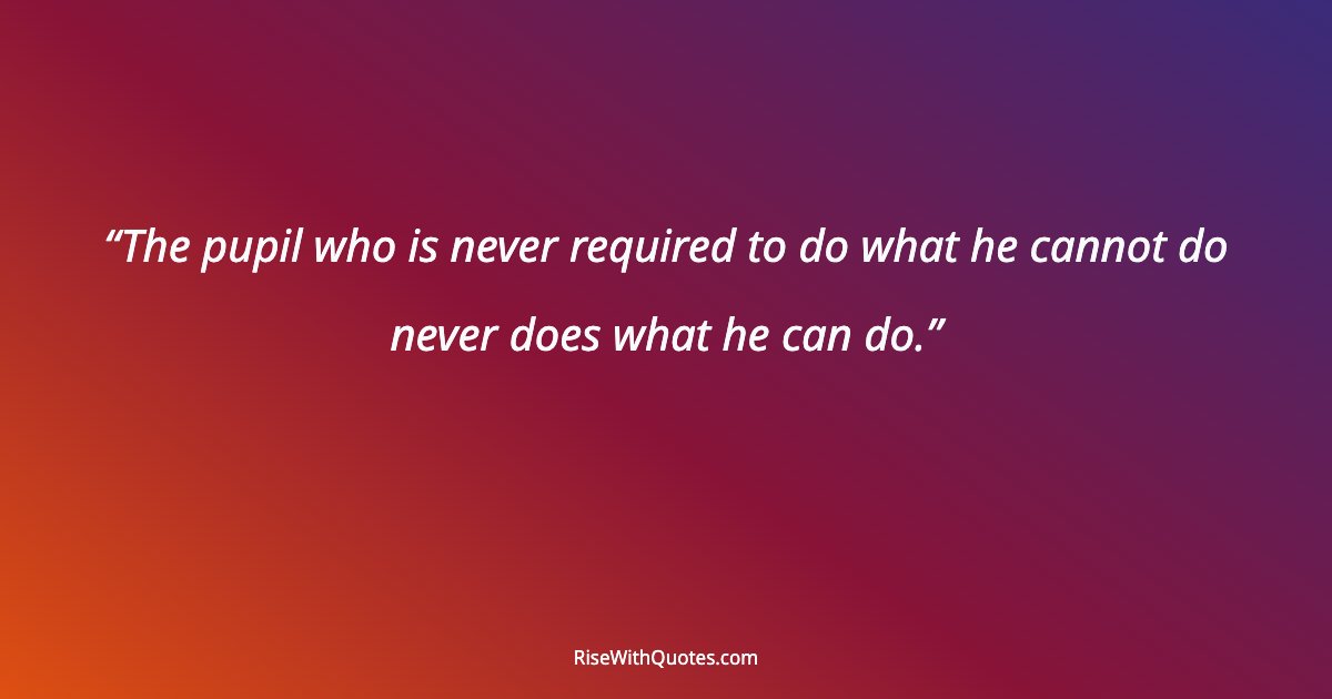 The pupil who is never required to do what he cannot do never does what he can do.
