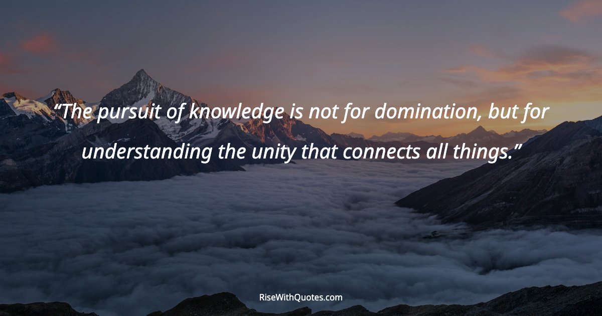 The pursuit of knowledge is not for domination, but for understanding the unity that connects all things.