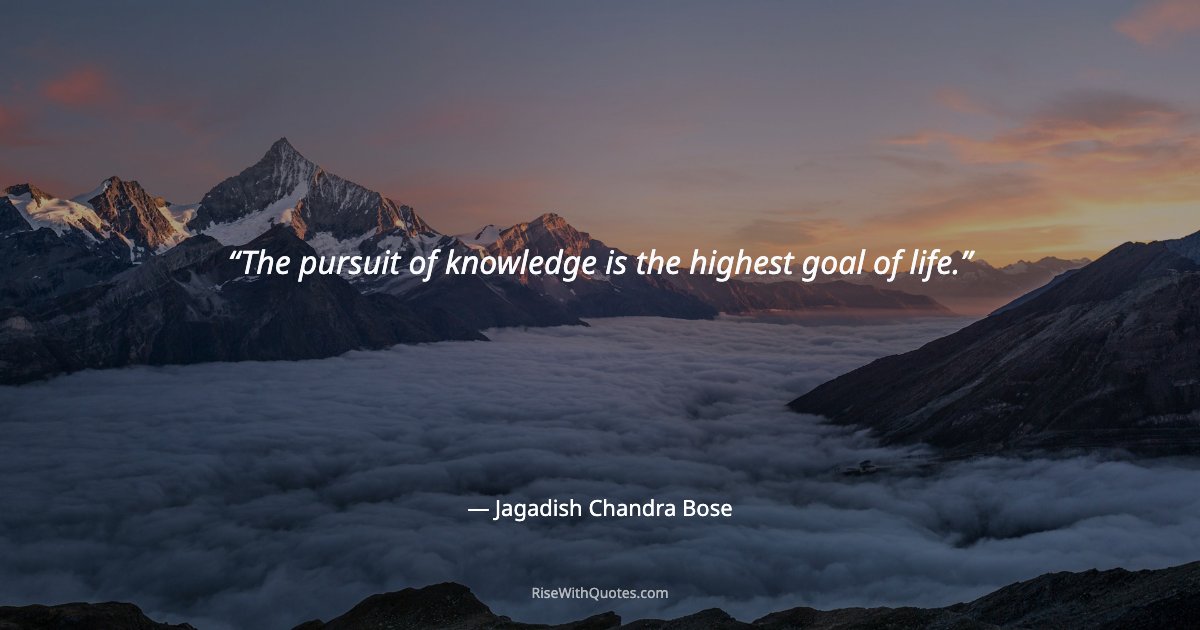 The pursuit of knowledge is the highest goal of life.
