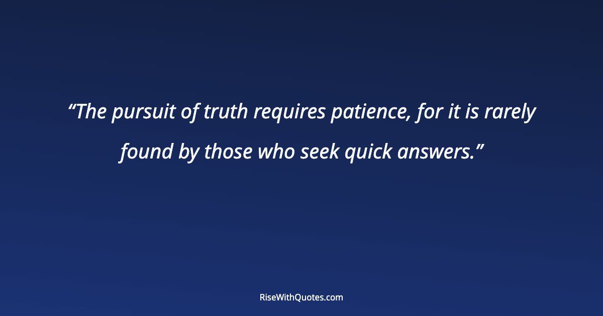 The pursuit of truth requires patience, for it is rarely found by those who seek quick answers.