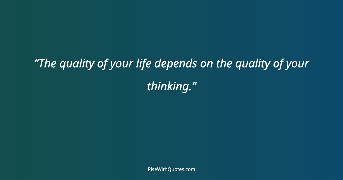 The quality of your life depends on the quality of your thinking.