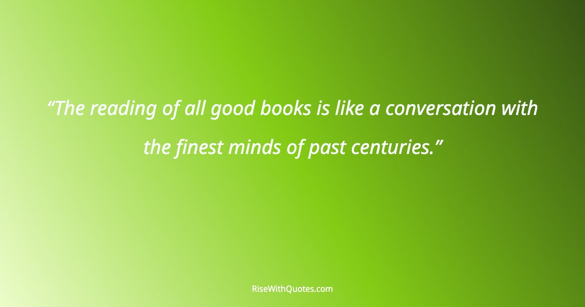 The reading of all good books is like a conversation with the finest minds of past centuries.
