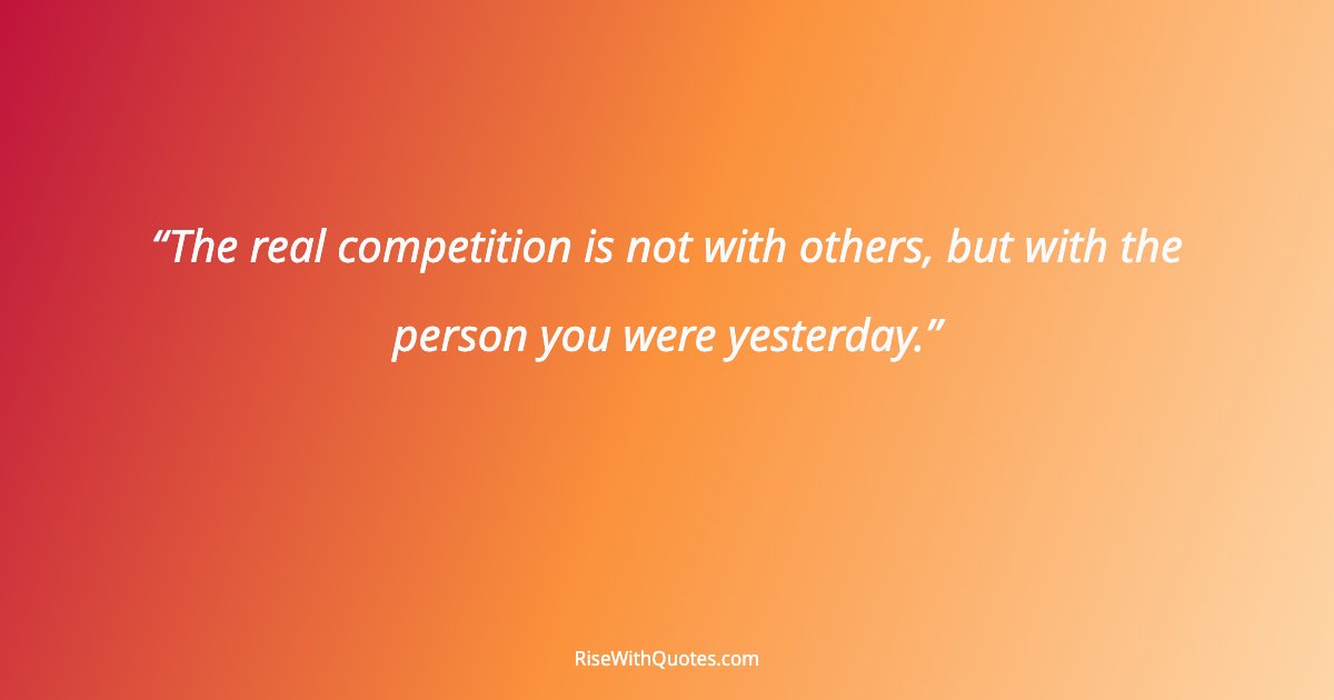 The real competition is not with others, but with the person you were yesterday.