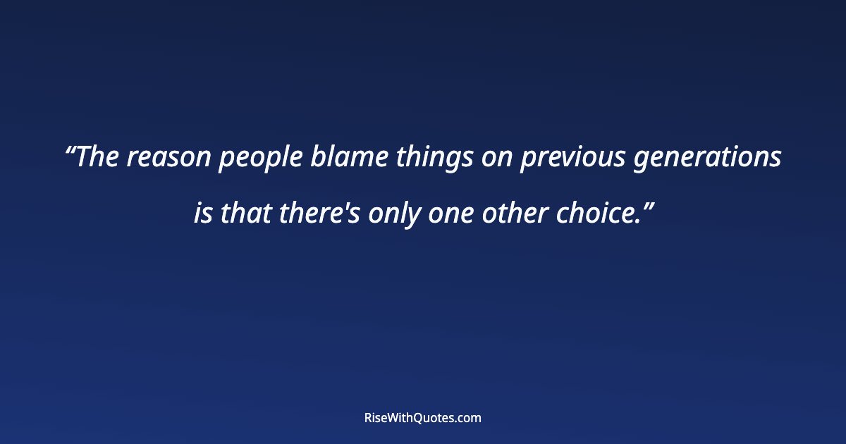 The reason people blame things on previous generations is that there's only one other choice.