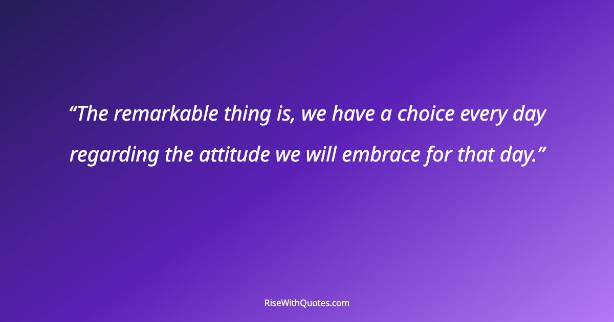 The remarkable thing is, we have a choice every day regarding the attitude we will embrace for that day.