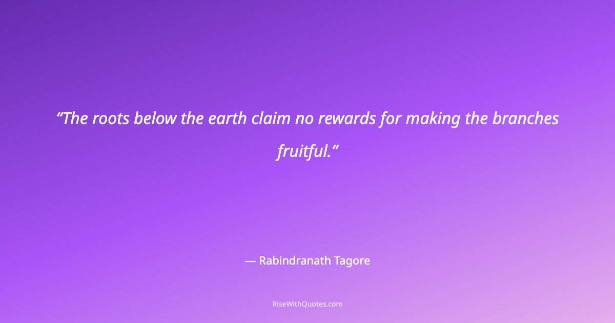 The roots below the earth claim no rewards for making the branches fruitful.