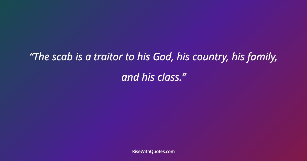 The scab is a traitor to his God, his country, his family, and his class.
