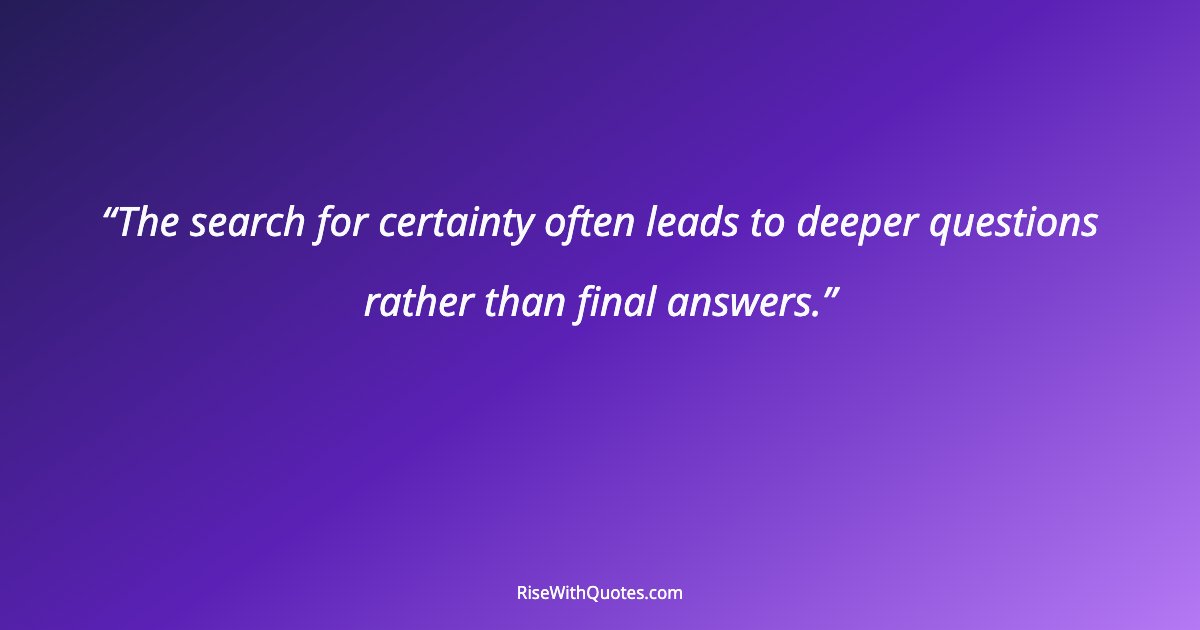 The search for certainty often leads to deeper questions rather than final answers.