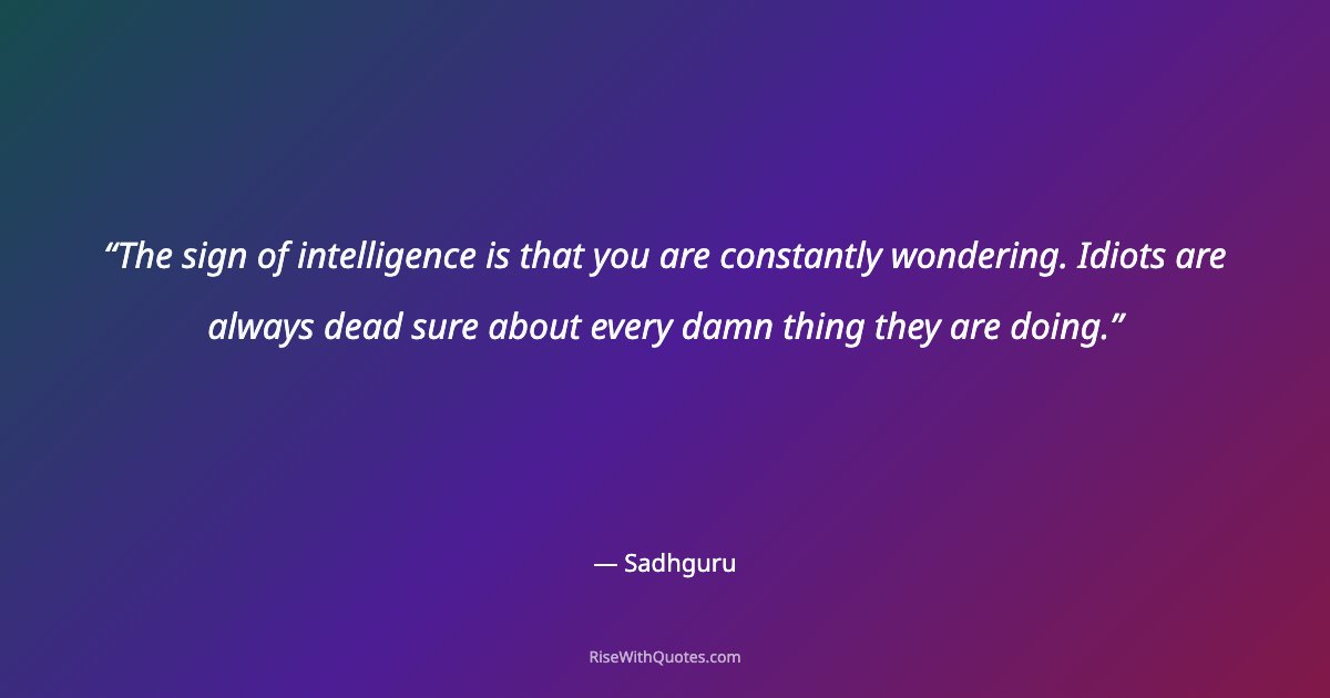 The sign of intelligence is that you are constantly wondering. Idiots are always dead sure about every damn thing they are doing.