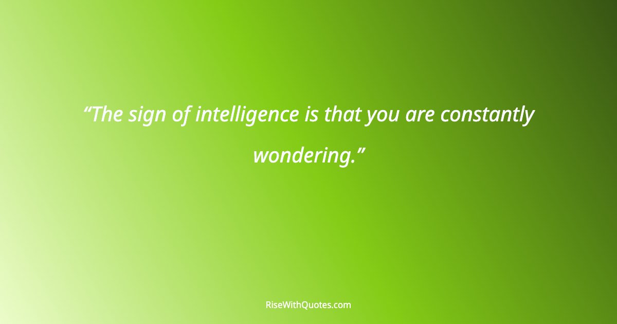 The sign of intelligence is that you are constantly wondering.