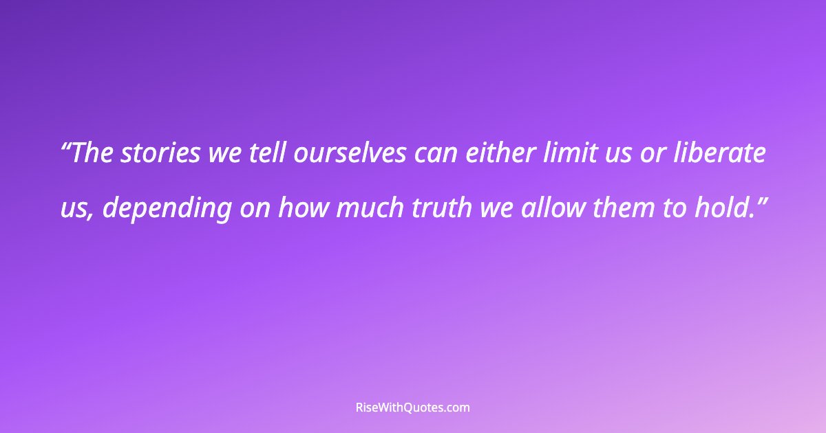 The stories we tell ourselves can either limit us or liberate us, depending on how much truth we allow them to hold.