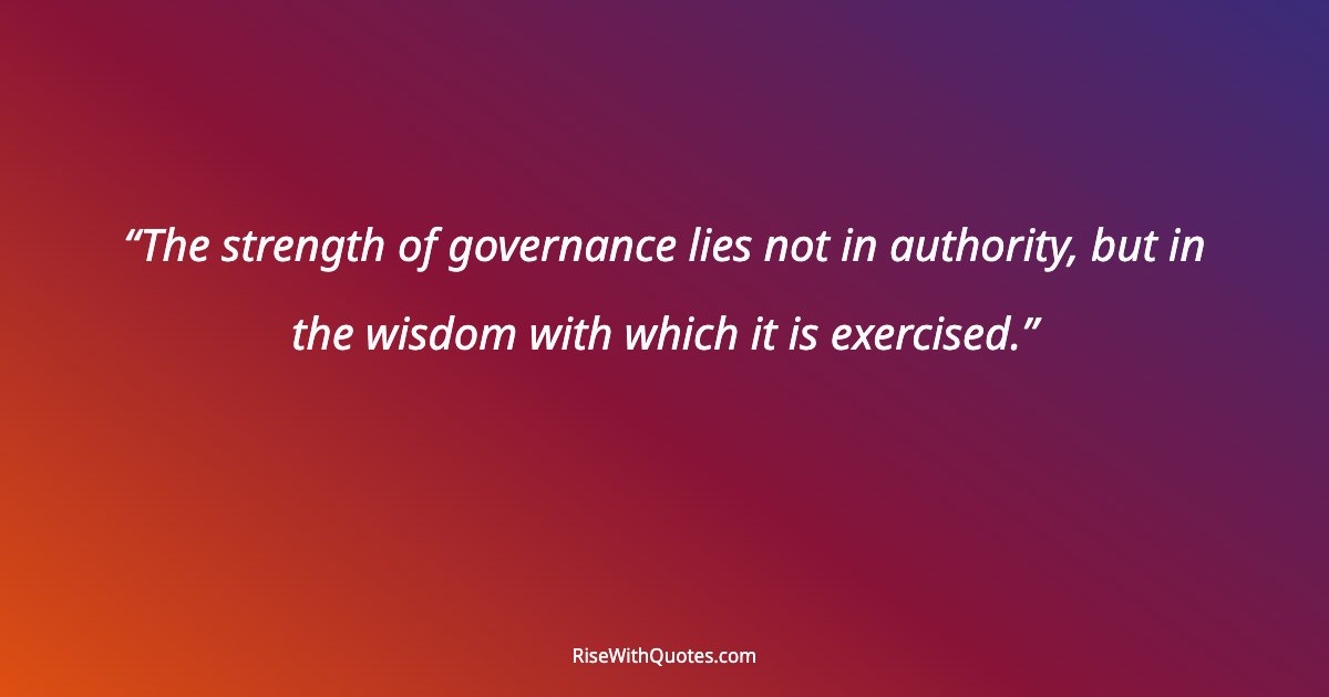 The strength of governance lies not in authority, but in the wisdom with which it is exercised.