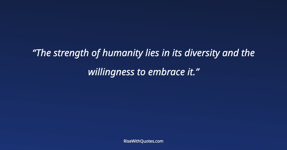 The strength of humanity lies in its diversity and the willingness to embrace it.
