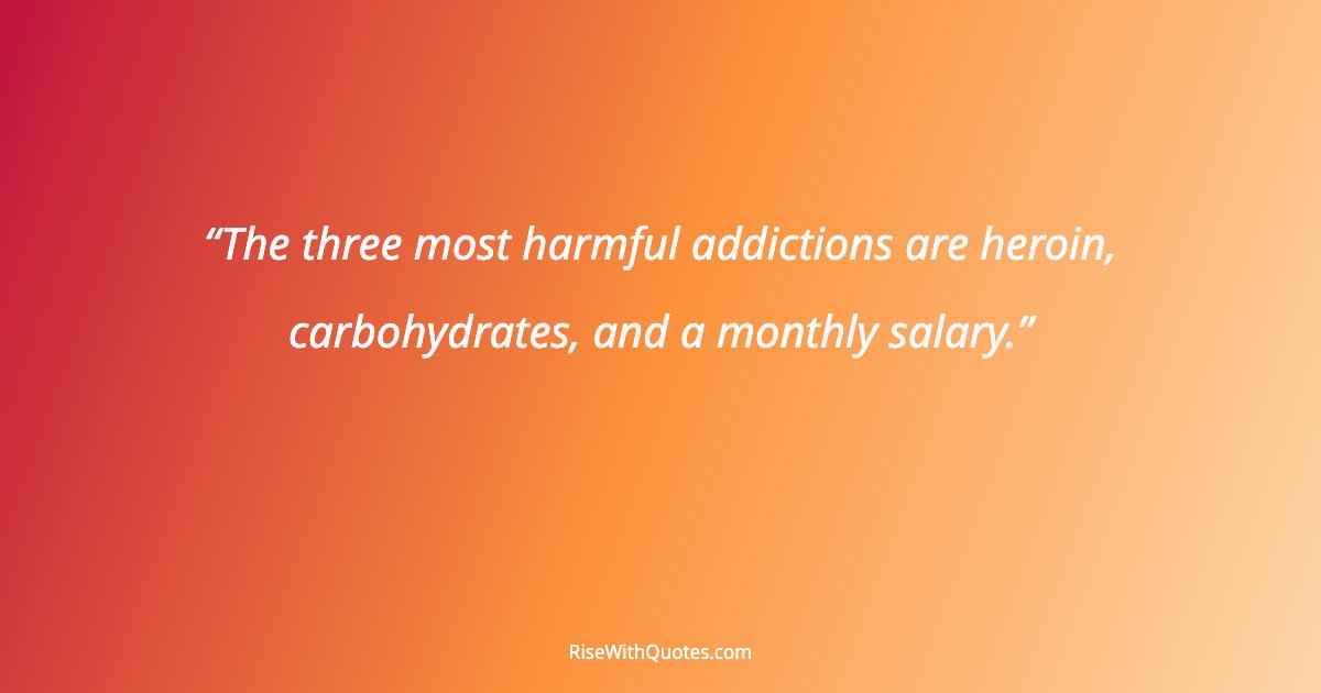The three most harmful addictions are heroin, carbohydrates, and a monthly salary.
