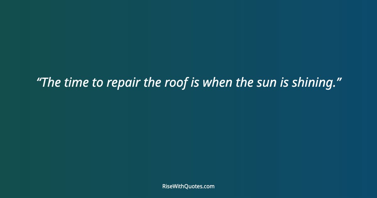 The time to repair the roof is when the sun is shining.