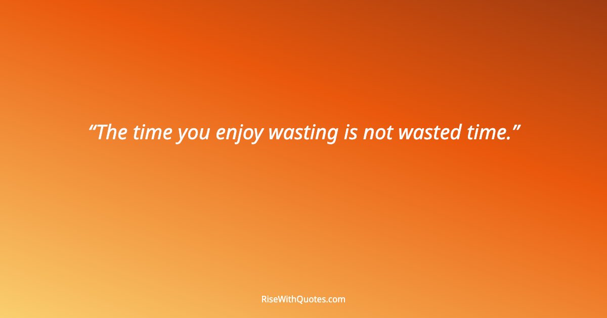 The time you enjoy wasting is not wasted time.