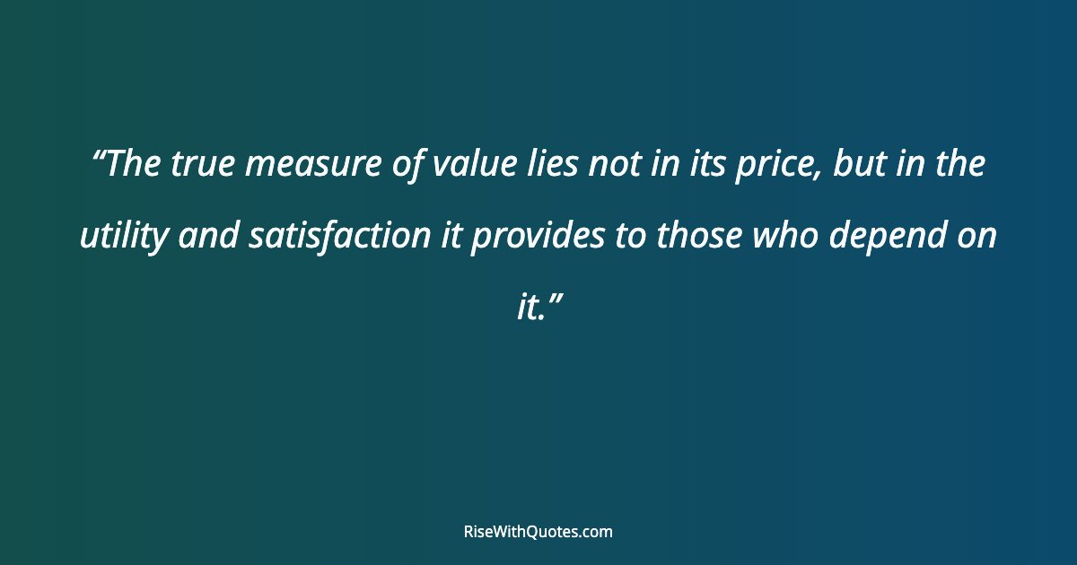 The true measure of value lies not in its price, but in the utility and satisfaction it provides to those who depend on it.