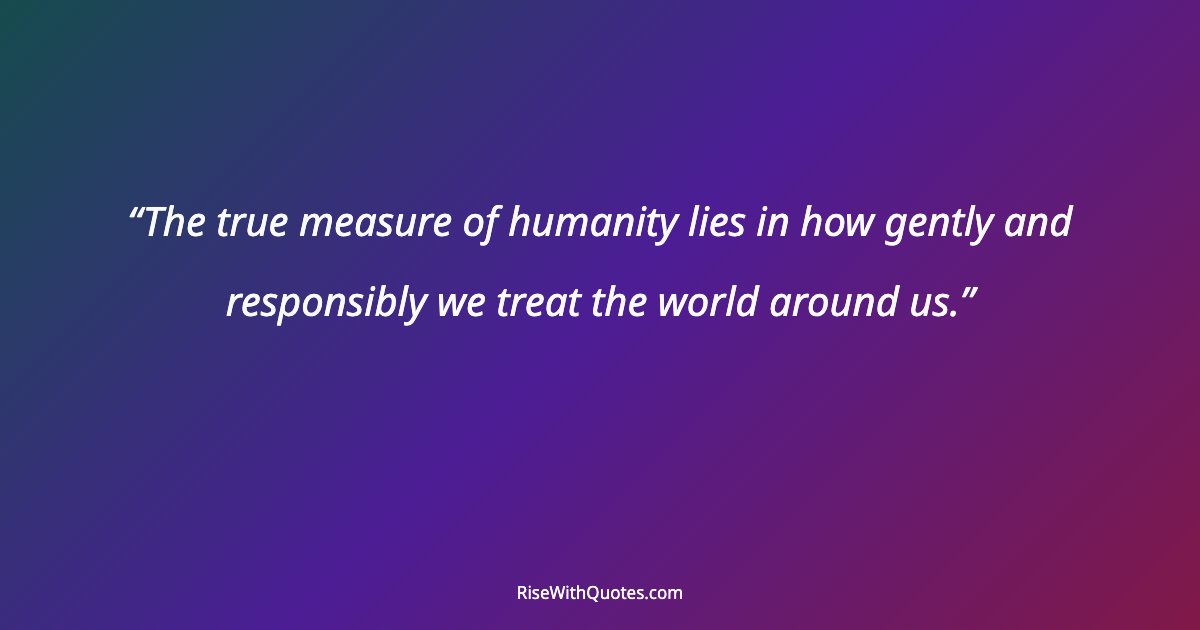 The true measure of humanity lies in how gently and responsibly we treat the world around us.