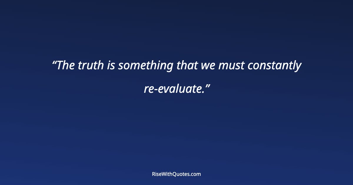 The truth is something that we must constantly re-evaluate.