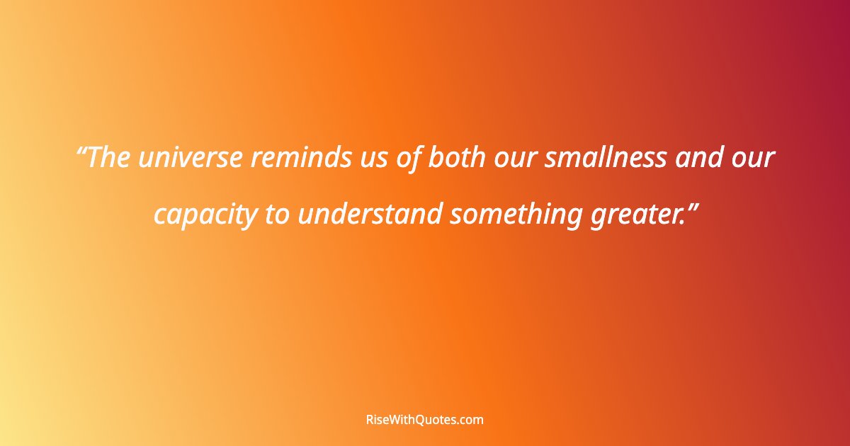 The universe reminds us of both our smallness and our capacity to understand something greater.