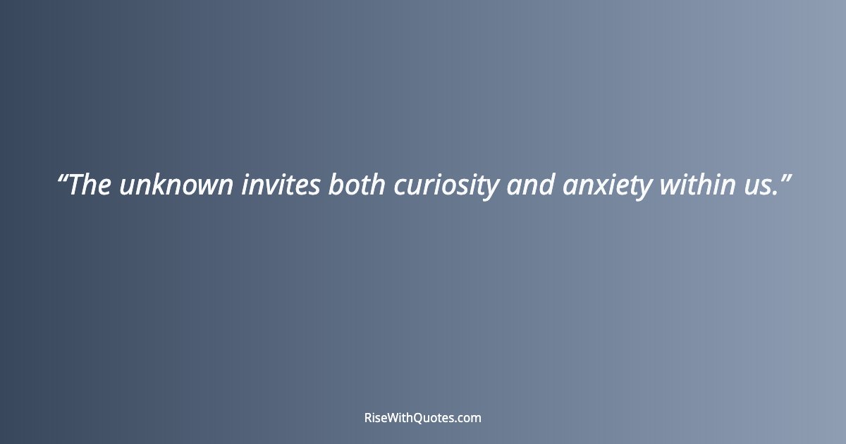 The unknown invites both curiosity and anxiety within us.