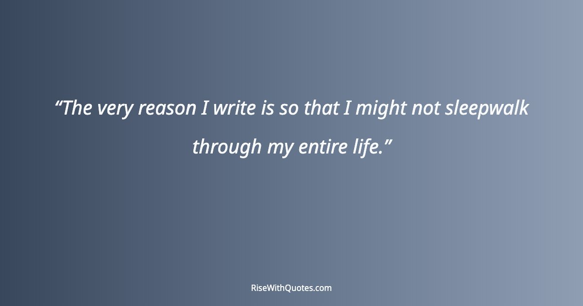 The very reason I write is so that I might not sleepwalk through my entire life.