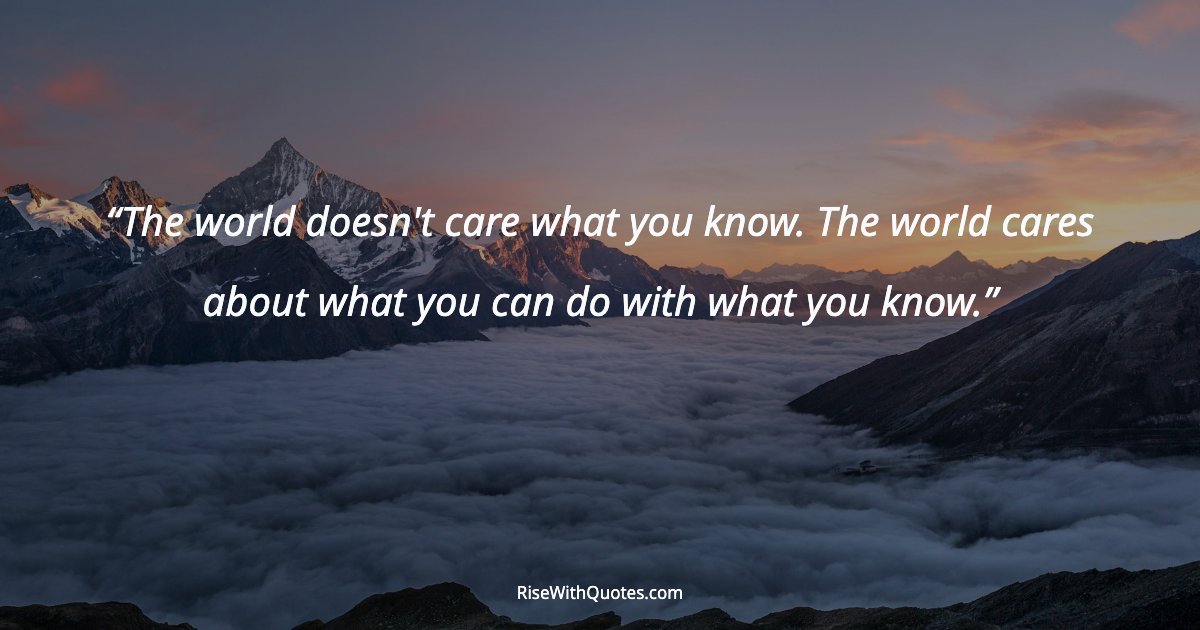 The world doesn't care what you know. The world cares about what you can do with what you know.