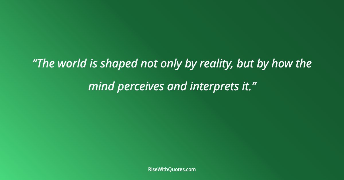 The world is shaped not only by reality, but by how the mind perceives and interprets it.