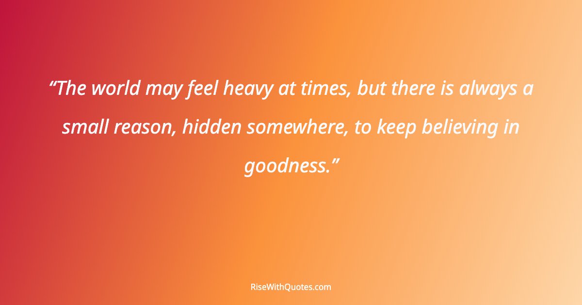 The world may feel heavy at times, but there is always a small reason, hidden somewhere, to keep believing in goodness.