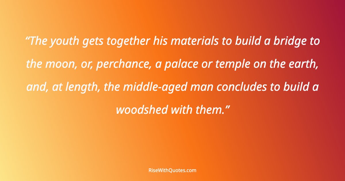 The youth gets together his materials to build a bridge to the moon, or, perchance, a palace or temple on the earth, and, at length, the middle-aged man conclud...