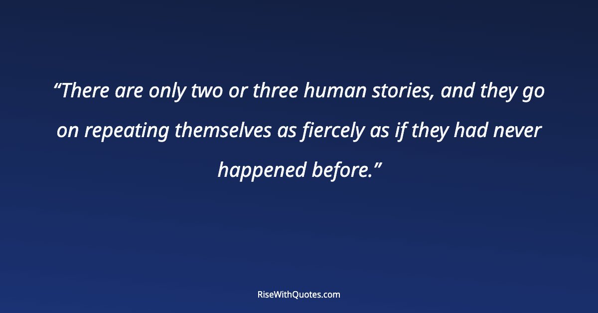 There are only two or three human stories, and they go on repeating themselves as fiercely as if they had never happened before.