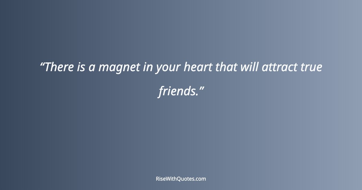 There is a magnet in your heart that will attract true friends.