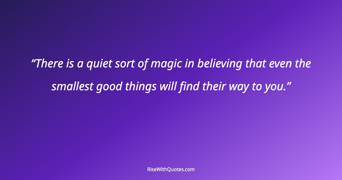 There is a quiet sort of magic in believing that even the smallest good things will find their way to you.