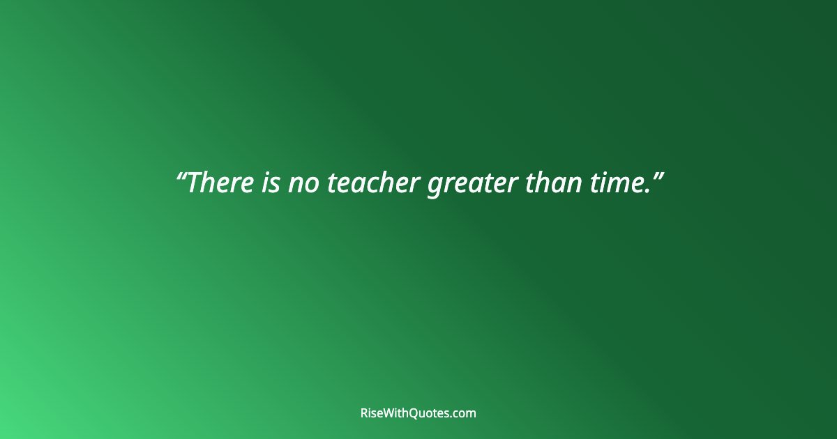 There is no teacher greater than time.
