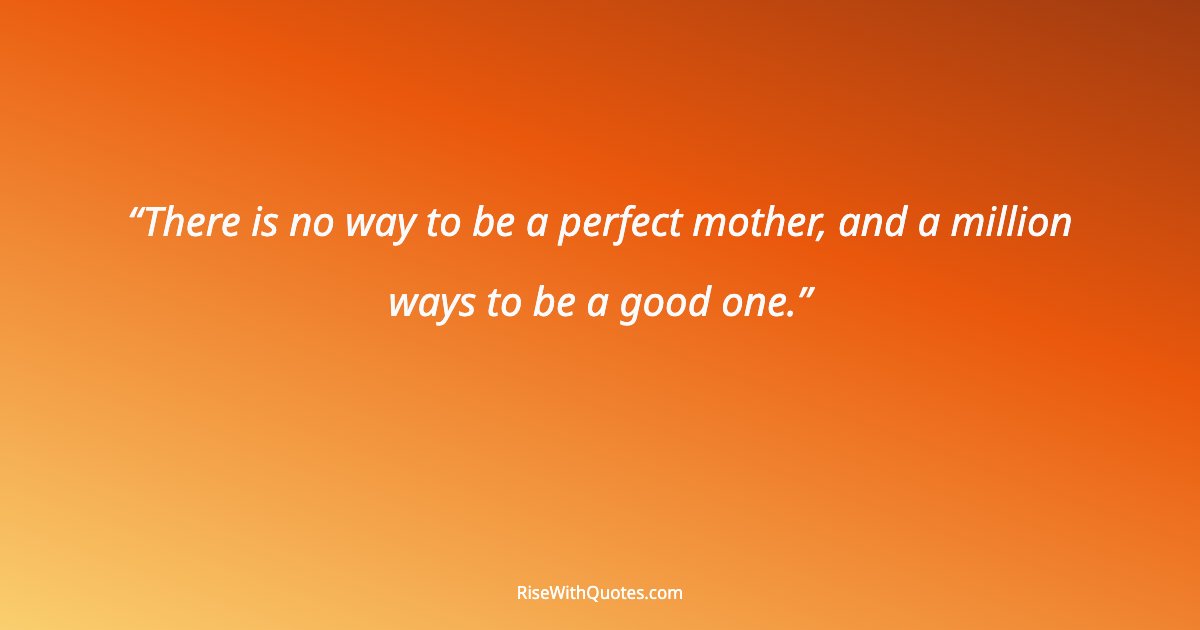 There is no way to be a perfect mother, and a million ways to be a good one.