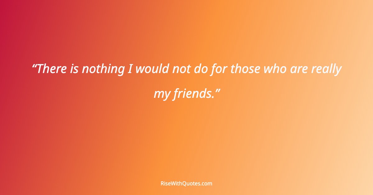There is nothing I would not do for those who are really my friends.